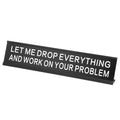 “LET ME DROP EVERYTHING AND WORK ON YOUR PROBLEM” Funny Desk Name Plate, Aluminum Office Desk Plaque, Coworker Prank Gift